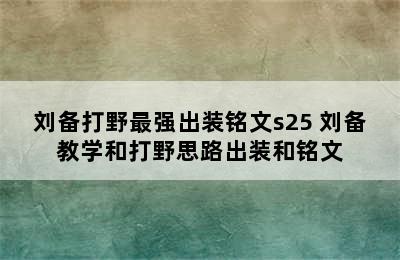 刘备打野最强出装铭文s25 刘备教学和打野思路出装和铭文